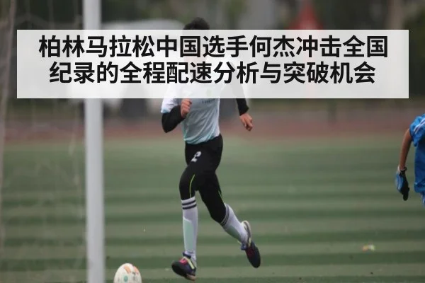 柏林马拉松中国选手何杰冲击全国纪录的全程配速分析与突破机会