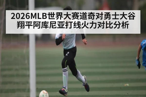 2026MLB世界大赛道奇对勇士大谷翔平阿库尼亚打线火力对比分析