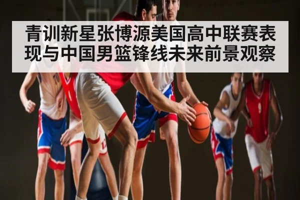 青训新星张博源美国高中联赛表现与中国男篮锋线未来前景观察